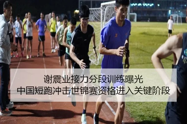 谢震业接力分段训练曝光 中国短跑冲击世锦赛资格进入关键阶段（XINGCAISPORTS）