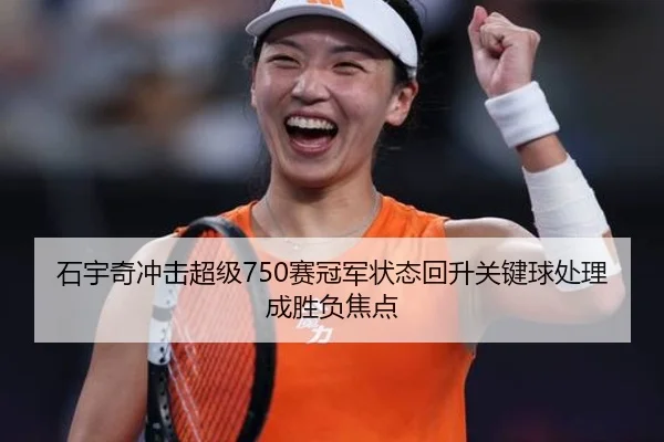 石宇奇冲击超级750赛冠军状态回升关键球处理成胜负焦点（XINGCAISPORTS）