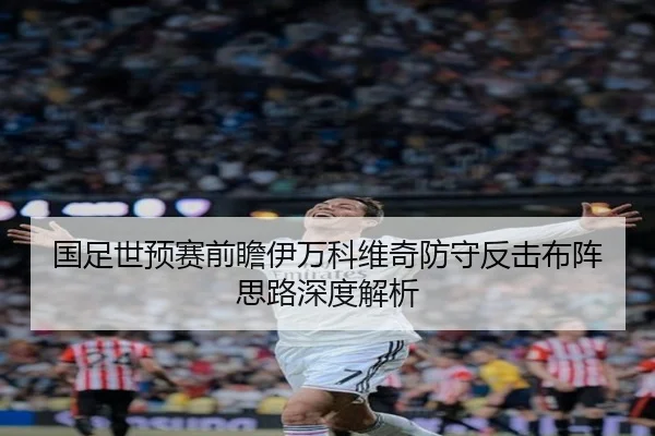 国足世预赛前瞻伊万科维奇防守反击布阵思路深度解析 | XINGCAISPORTS